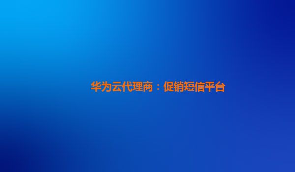 华为云代理商：促销短信平台