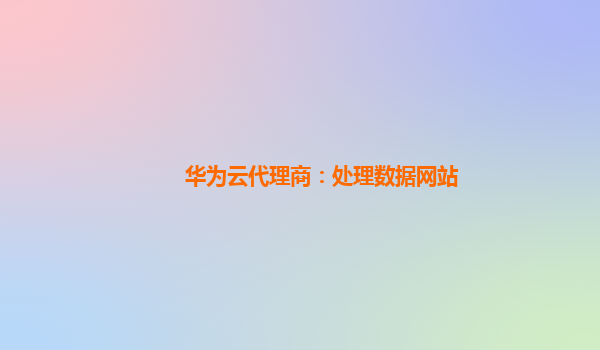 华为云代理商：处理数据网站