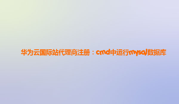 华为云国际站代理商注册：cmd中运行mysql数据库