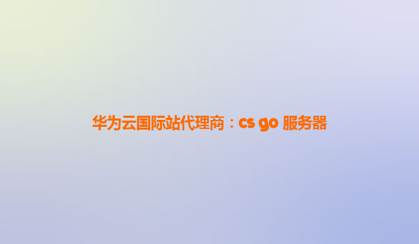 华为云国际站代理商：cs go 服务器