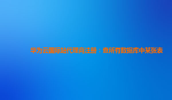 华为云国际站代理商注册：查所有数据库中某张表