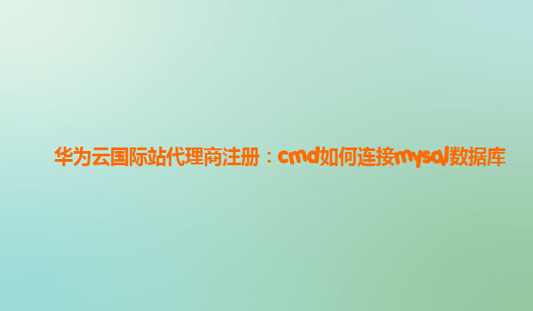 华为云国际站代理商注册：cmd如何连接mysql数据库