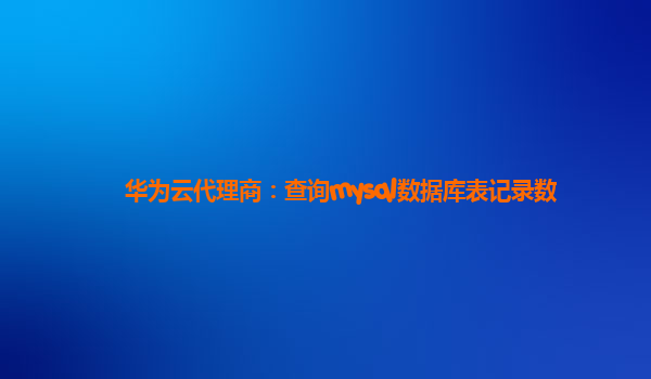 华为云代理商：查询mysql数据库表记录数