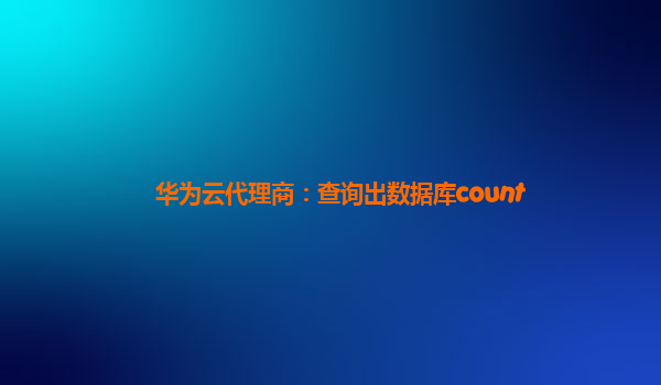 华为云代理商：查询出数据库count