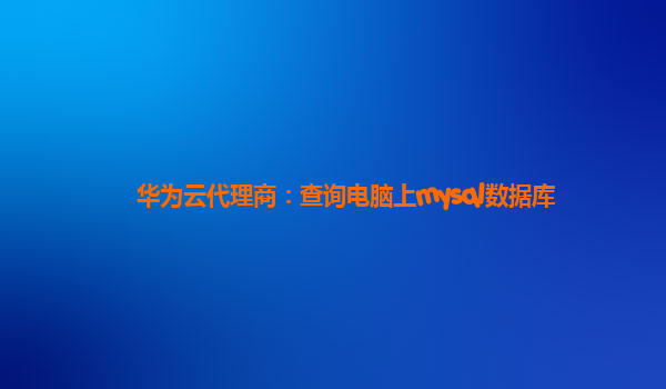 华为云代理商：查询电脑上mysql数据库