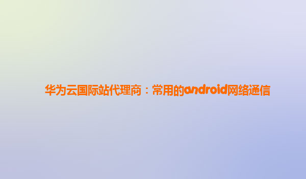 华为云国际站代理商：常用的android网络通信