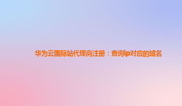 华为云国际站代理商注册：查询ip对应的域名