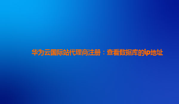 华为云国际站代理商注册：查看数据库的ip地址