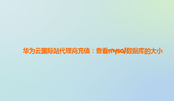 华为云国际站代理商充值：查看mysql数据库的大小