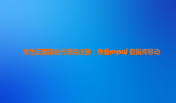 华为云国际站代理商注册：查看mysql 数据库移动