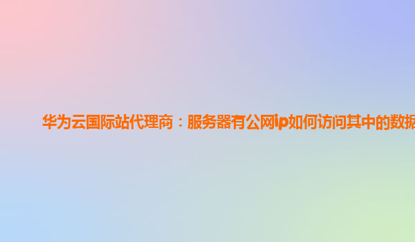 华为云国际站代理商：服务器有公网ip如何访问其中的数据