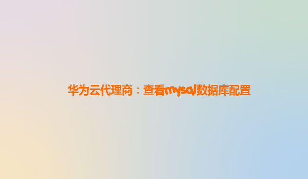 华为云代理商：查看mysql数据库配置