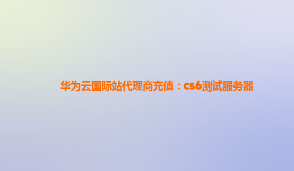 华为云国际站代理商充值：cs6测试服务器