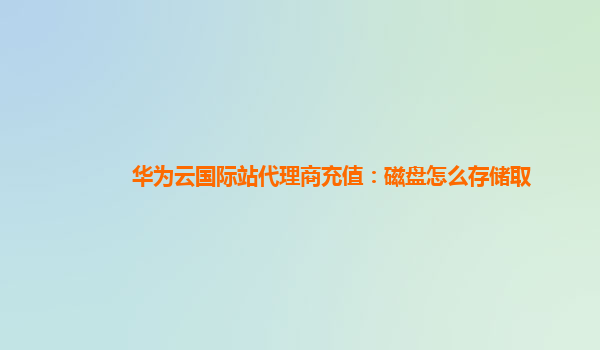 华为云国际站代理商充值：磁盘怎么存储取