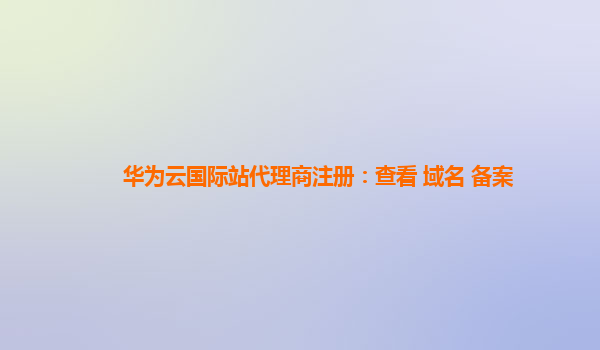 华为云国际站代理商注册：查看 域名 备案