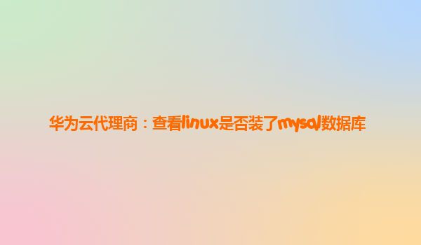 华为云代理商：查看linux是否装了mysql数据库