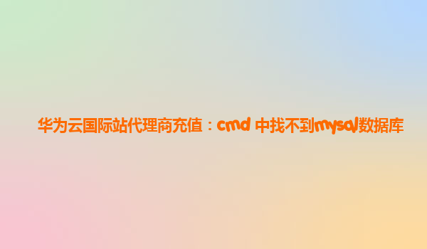 华为云国际站代理商充值：cmd 中找不到mysql数据库