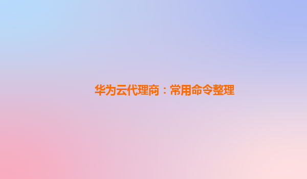 华为云代理商：常用命令整理