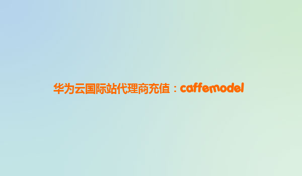 华为云国际站代理商充值：caffemodel