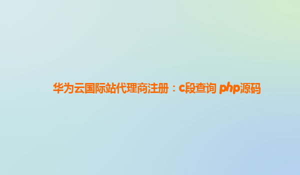 华为云国际站代理商注册：c段查询 php源码