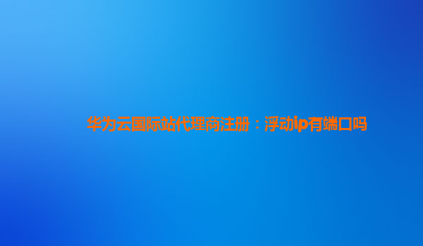 华为云国际站代理商注册：浮动ip有端口吗