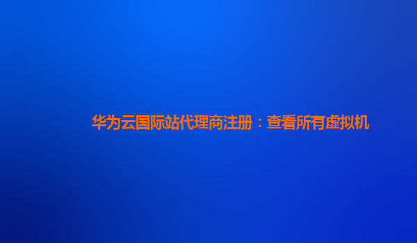 华为云国际站代理商注册：查看所有虚拟机