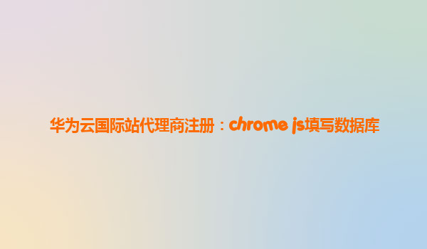 华为云国际站代理商注册：chrome js填写数据库