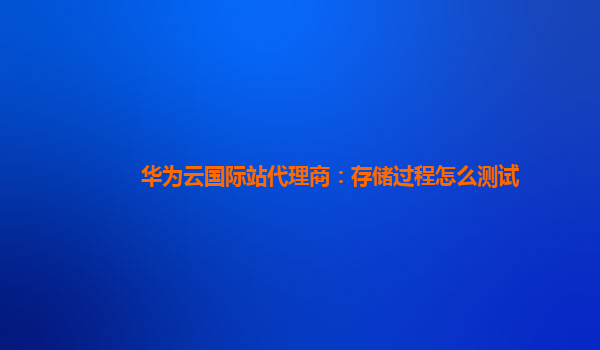 华为云国际站代理商：存储过程怎么测试