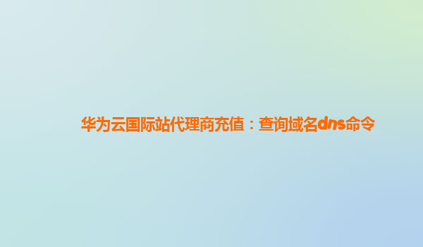 华为云国际站代理商充值：查询域名dns命令