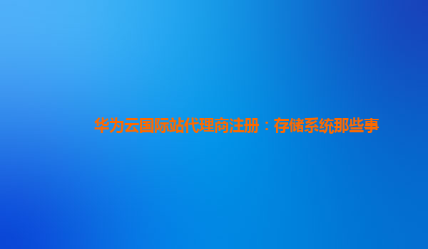 华为云国际站代理商注册：存储系统那些事