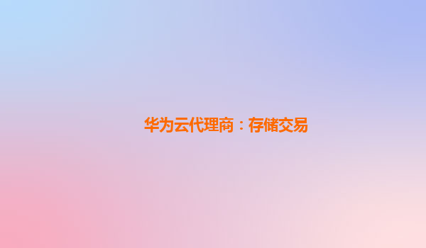 华为云代理商：存储交易