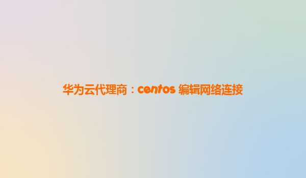 华为云代理商：centos 编辑网络连接