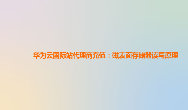 华为云国际站代理商充值：磁表面存储器读写原理