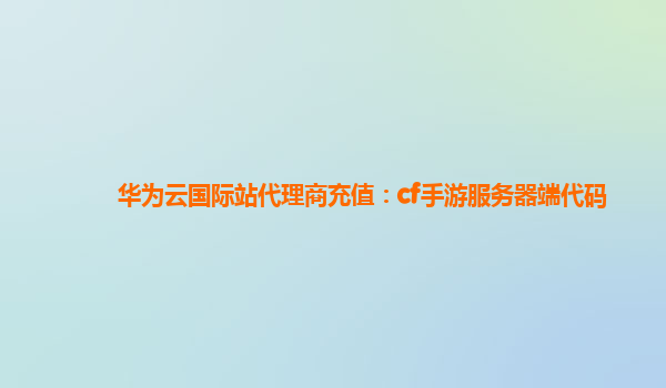 华为云国际站代理商充值：cf手游服务器端代码