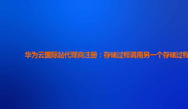 华为云国际站代理商注册：存储过程调用另一个存储过程