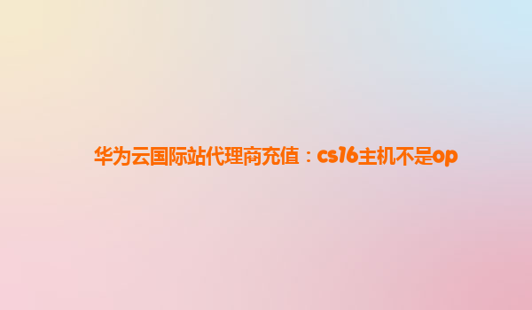 华为云国际站代理商充值：cs16主机不是op