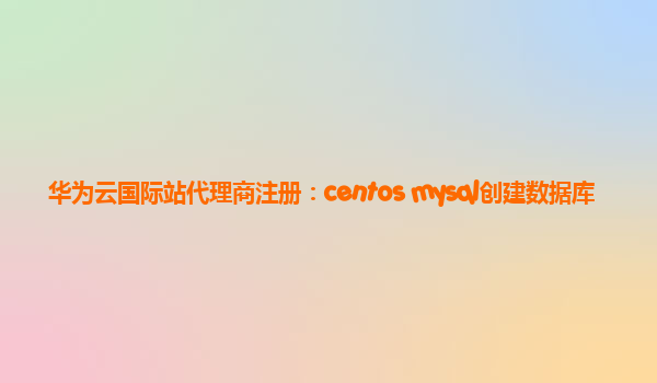 华为云国际站代理商注册：centos mysql创建数据库