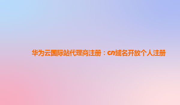 华为云国际站代理商注册：cn域名开放个人注册