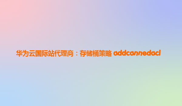 华为云国际站代理商：存储桶策略 addcannedacl