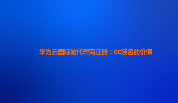 华为云国际站代理商注册：cc域名的价值