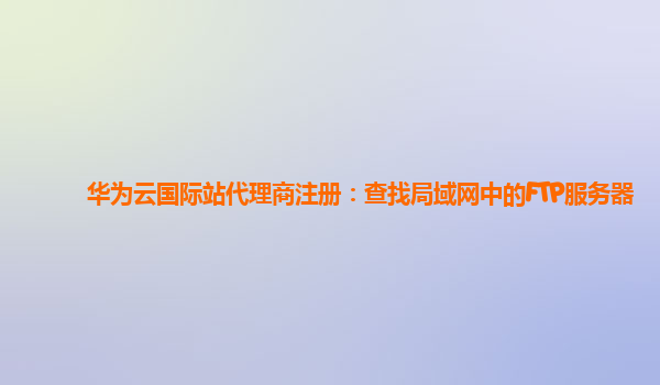 华为云国际站代理商注册：查找局域网中的FTP服务器