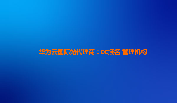 华为云国际站代理商：cc域名 管理机构