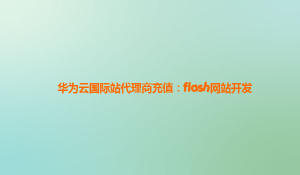 华为云国际站代理商充值：flash网站开发