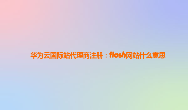 华为云国际站代理商注册：flash网站什么意思