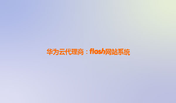 华为云代理商：flash网站系统