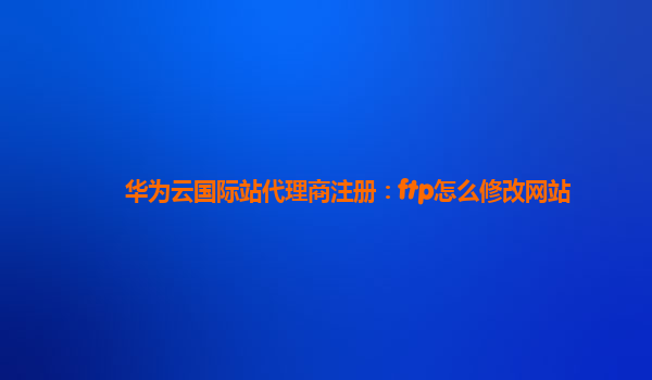 华为云国际站代理商注册：ftp怎么修改网站