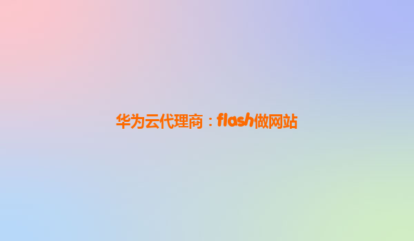 华为云代理商：flash做网站