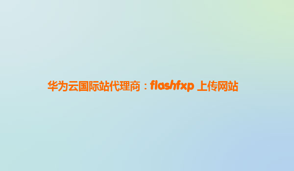 华为云国际站代理商：flashfxp 上传网站