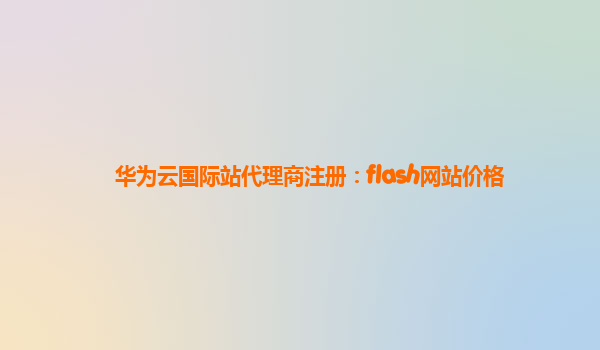 华为云国际站代理商注册：flash网站价格