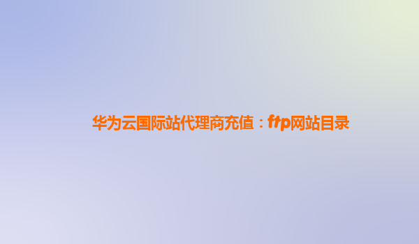 华为云国际站代理商充值：ftp网站目录